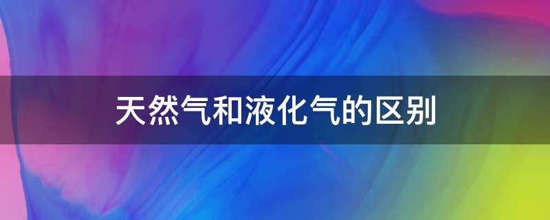 天然气和液化气的区别 天然气和液化气灶通用吗