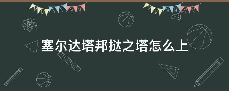 塞尔达塔邦挞之塔怎么上（塞尔达塔邦挞之塔怎么上去）