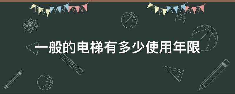 一般的电梯有多少使用年限（电梯的使用年限是多少）