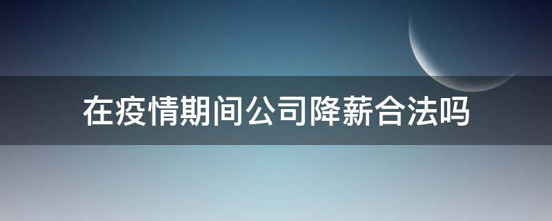 在疫情期间公司降薪合法吗（因为疫情公司降工资合法吗）