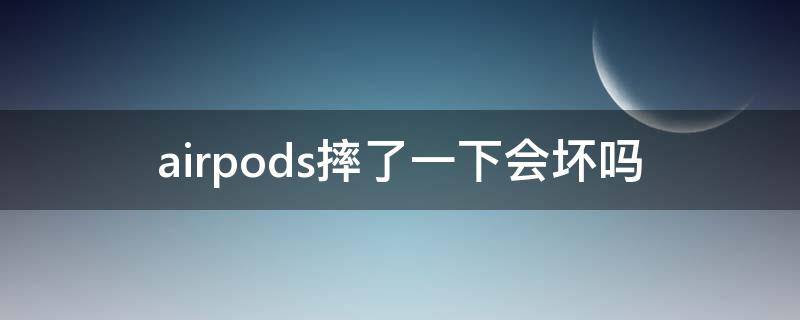 airpods摔了一下会坏吗（airpods摔了一次会不会坏）