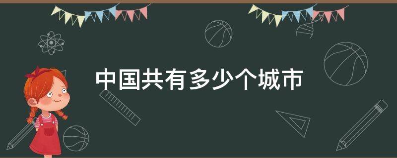 中国共有多少个城市 中国共有多少个城市,县城及各乡镇