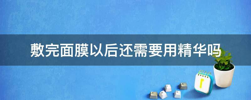 敷完面膜以后还需要用精华吗 敷完面膜后护肤还需要用精华吗