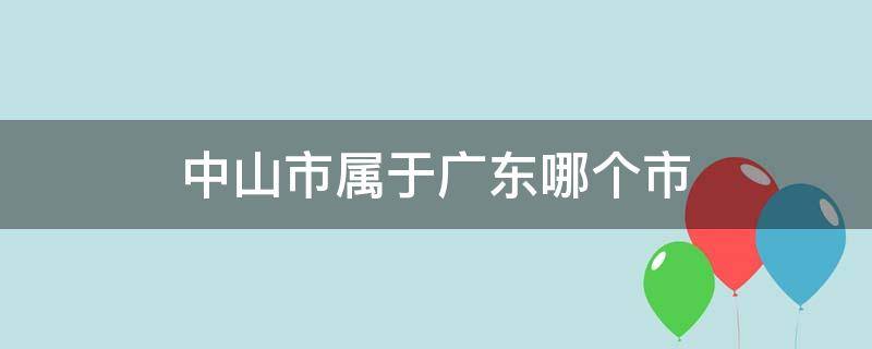 中山市属于广东哪个市 中山市属于广东哪个市区