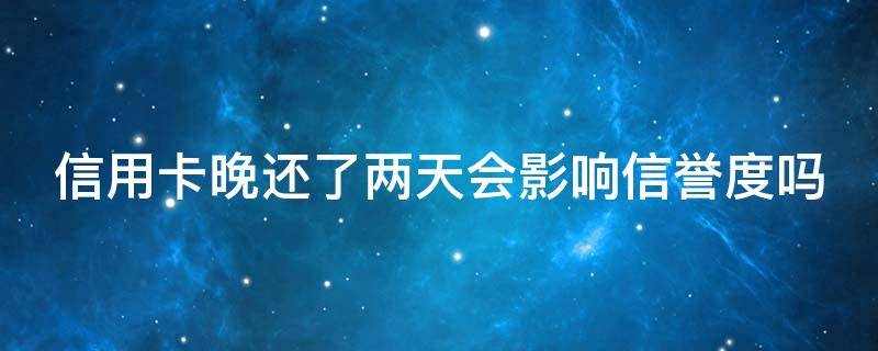 信用卡晚还了两天会影响信誉度吗（信用卡晚还了两天会影响信誉度吗）