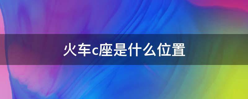 火车c座是什么位置 火车的c座是哪里