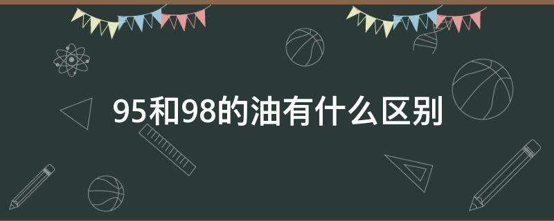 95和98的油有什么区别（95.98的油有什么区别）