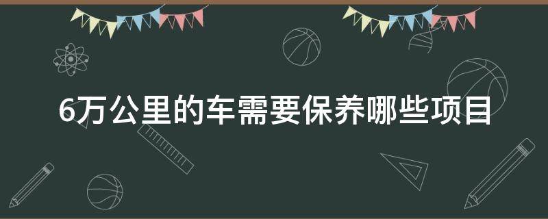 6万公里的车需要保养哪些项目 6万公里的车需要保养哪些项目多少钱