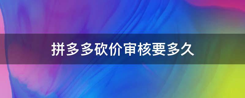 拼多多砍价审核要多久 拼多多砍价成功后审核多久