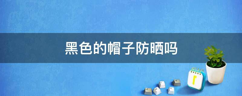 黑色的帽子防晒吗 防晒帽是不是黑色的比较好一点