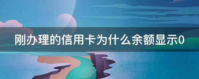 刚办理的信用卡为什么余额显示0（为啥新办的信用卡查询余额为零）