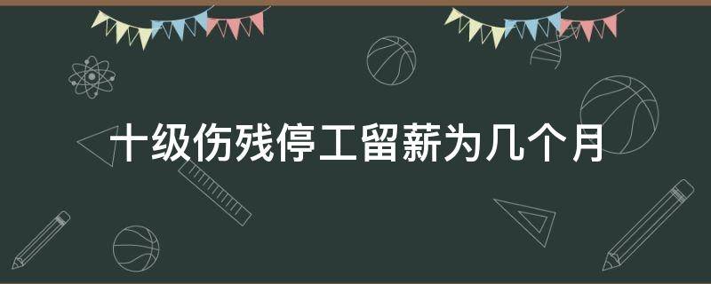 十级伤残停工留薪为几个月（十级伤残停工留薪工资怎么算）