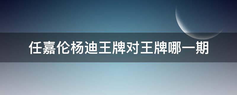 任嘉伦杨迪王牌对王牌哪一期 杨迪 任嘉伦王牌是哪一期