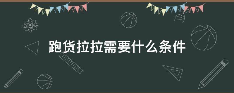 跑货拉拉需要什么条件 跑货拉拉需要什么条件需要办什么证