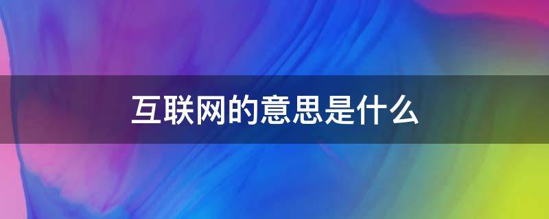 互联网的意思是什么（互联网的意思是什么简单点10字）