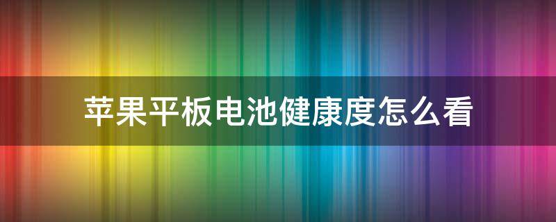 苹果平板电池健康度怎么看（如何看苹果平板的电池健康）