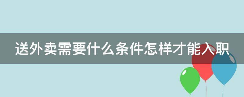 送外卖需要什么条件怎样才能入职（怎么注册美团外卖骑手兼职）