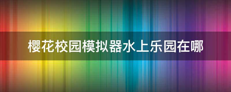 樱花校园模拟器水上乐园在哪（最新版樱花校园模拟器更新了水上乐园）