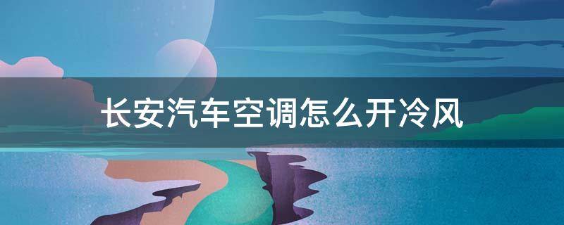 长安汽车空调怎么开冷风 长安汽车空调制冷怎么开