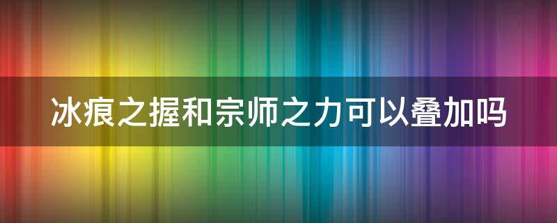 冰痕之握和宗师之力可以叠加吗（冰痕之握跟宗师之力能一起用吗）