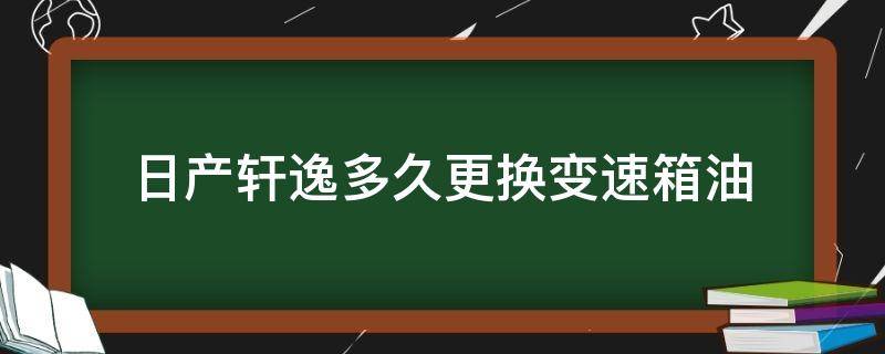 日产轩逸多久更换变速箱油（日产轩逸多长时间换变速箱油）