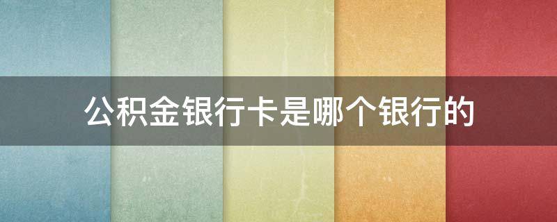 公积金银行卡是哪个银行的 住房公积金是哪个银行的卡