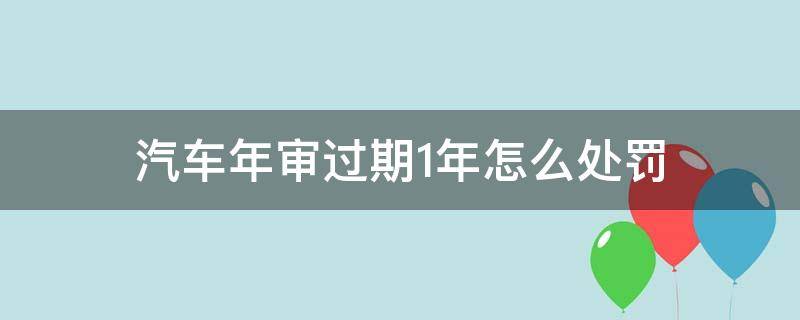 汽车年审过期1年怎么处罚 车辆年审过期一年