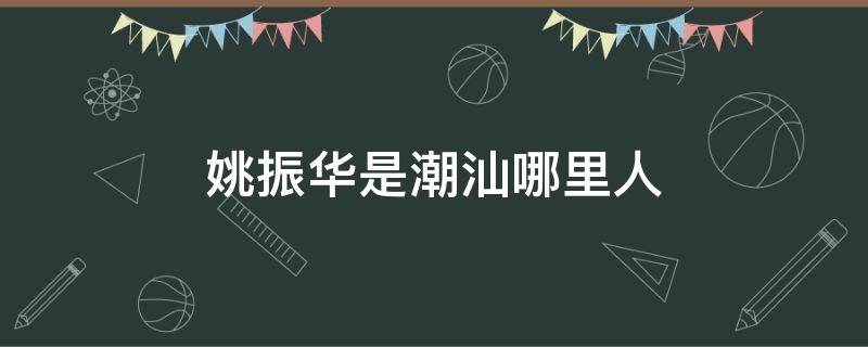 姚振华是潮汕哪里人 姚振华是汕头哪里人