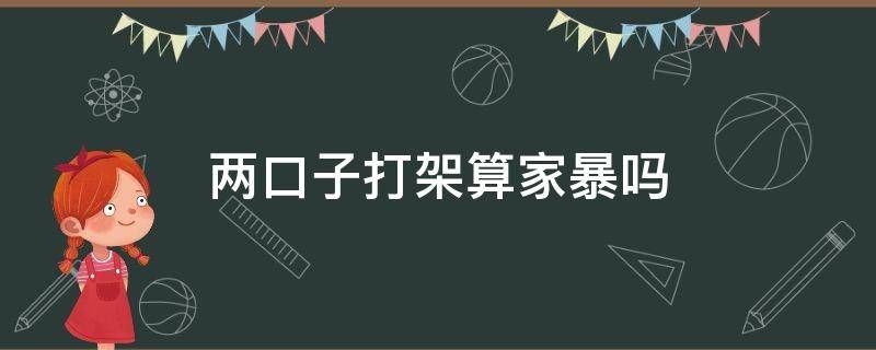 两口子打架算家暴吗（两口子互相打架算家暴吗）