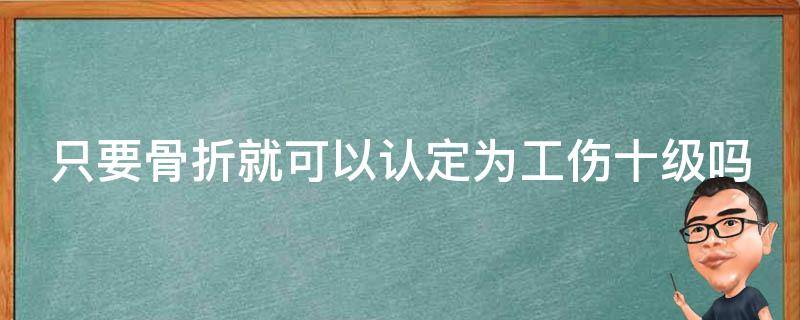 只要骨折就可以认定为工伤十级吗（什么骨折评不上工伤十级）