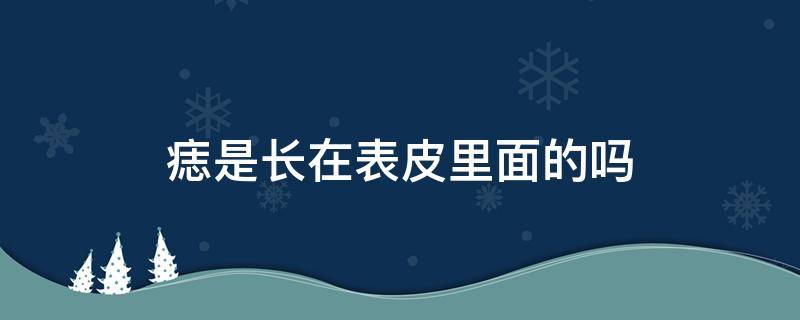 痣是长在表皮里面的吗 有些痣是长在表皮里面的吗