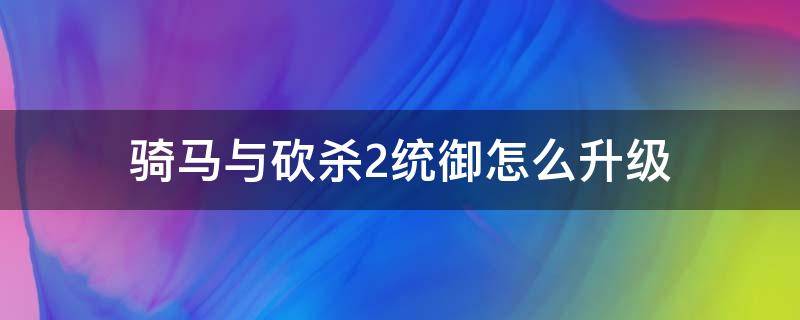 骑马与砍杀2统御怎么升级 骑马与砍杀2如何升级统御