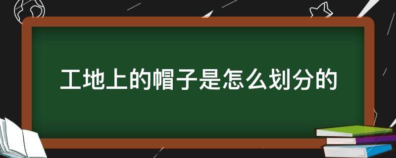 工地上的帽子是怎么划分的 工地的帽子怎么区分