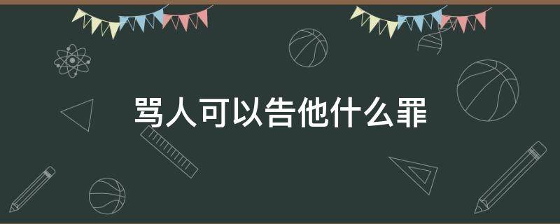 骂人可以告他什么罪（骂人会判什么罪）