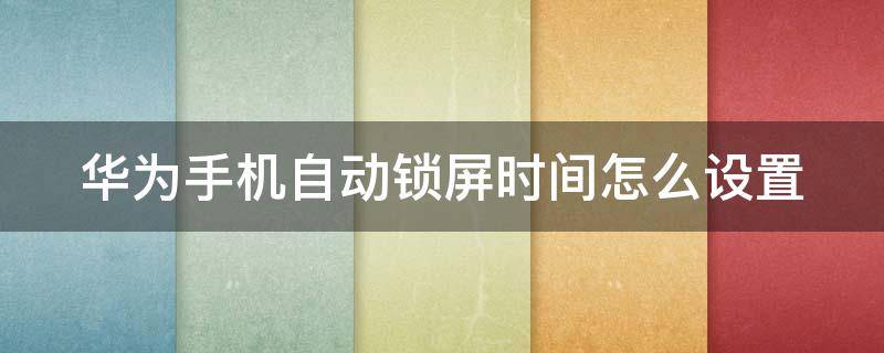 华为手机自动锁屏时间怎么设置 华为手机自动锁屏时间怎么设置不了了