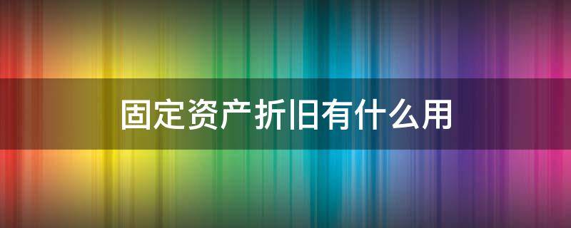 固定资产折旧有什么用 固定资产折旧有什么用途