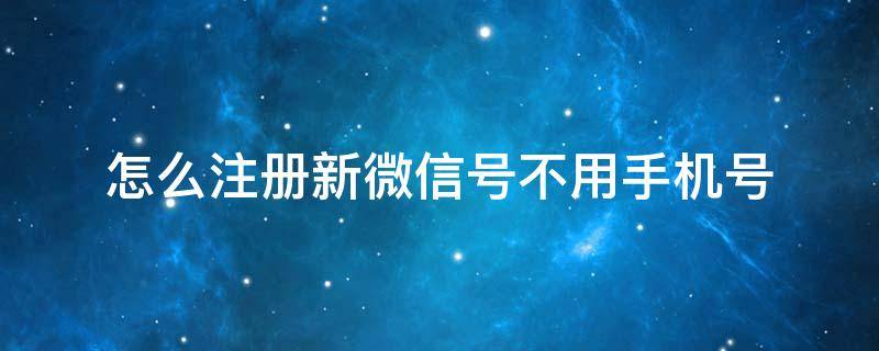 怎么注册新微信号不用手机号（怎样不用手机号注册新微信号）