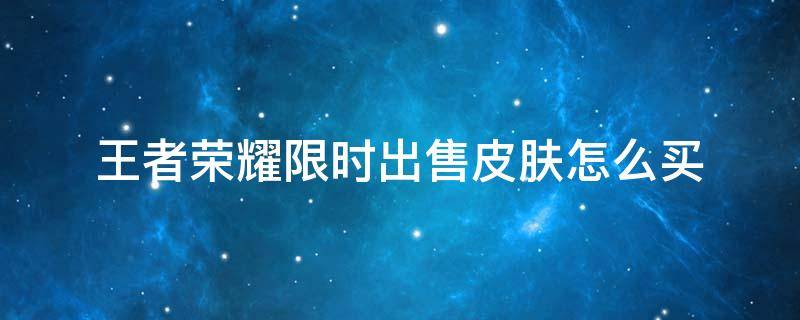 王者荣耀限时出售皮肤怎么买 王者荣耀限时出售皮肤怎么买不了