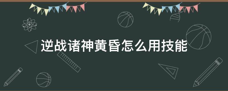 逆战诸神黄昏怎么用技能 逆战诸神黄昏怎么使用技能