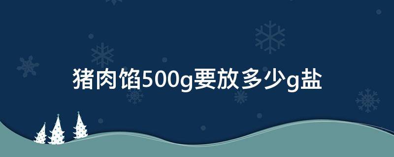 猪肉馅500g要放多少g盐（1500克肉馅放多少盐）