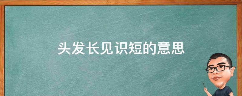 头发长见识短的意思（头发长见识短的意思是好话吗）