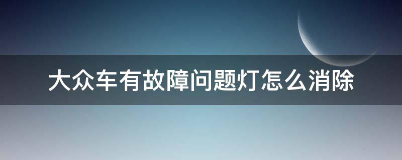 大众车有故障问题灯怎么消除 大众车灯亮故障码可以消除吗