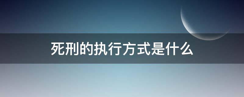 死刑的执行方式是什么（死刑犯执行死刑的方式）