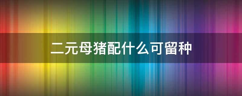 二元母猪配什么可留种（二元母猪配长白猪可以留种?）