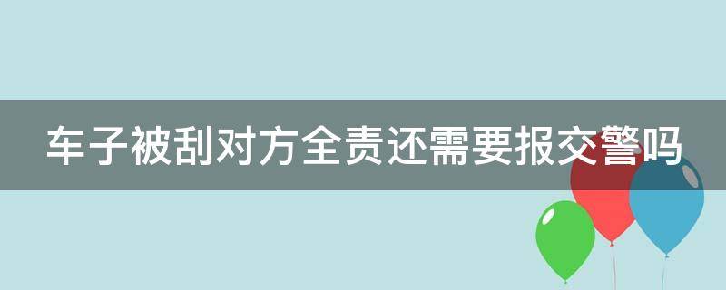 车子被刮对方全责还需要报交警吗（车子被刮对方全责还需要报交警吗怎么处理）