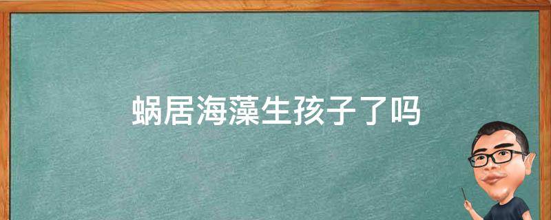 蜗居海藻生孩子了吗 蜗居海藻的孩子怎么流产的