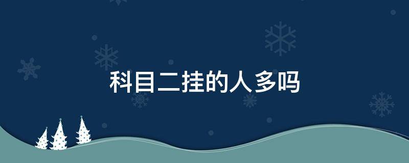 科目二挂的人多吗 科目二那么容易,为什么挂的人那么多?