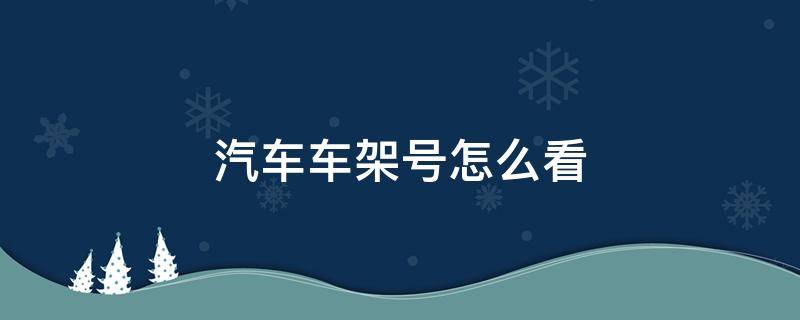 汽车车架号怎么看 汽车车架号怎么看生产日期月份