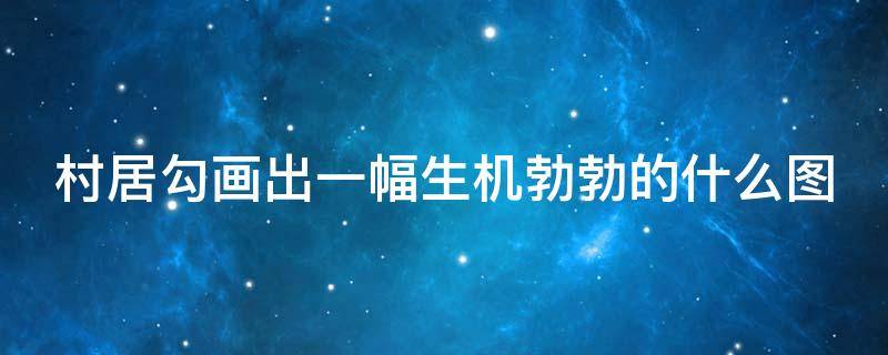 村居勾画出一幅生机勃勃的什么图（村居勾画出一幅生机勃勃的什么图儿童）