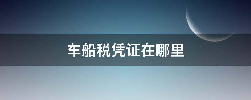 车船税凭证在哪里（车船税凭证在哪里找）